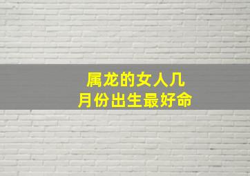 属龙的女人几月份出生最好命