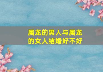 属龙的男人与属龙的女人结婚好不好