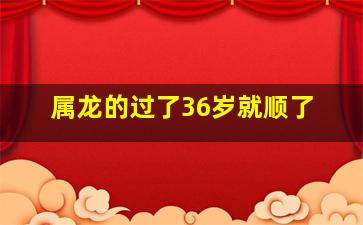 属龙的过了36岁就顺了