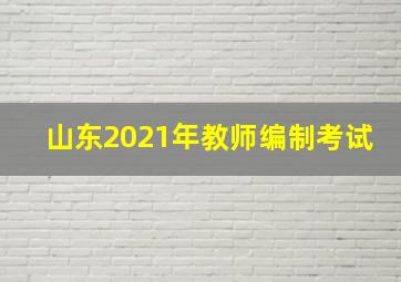 山东2021年教师编制考试