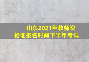 山东2021年教师资格证报名时间下半年考试