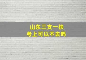 山东三支一扶考上可以不去吗