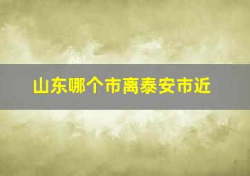 山东哪个市离泰安市近