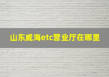 山东威海etc营业厅在哪里