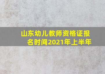 山东幼儿教师资格证报名时间2021年上半年