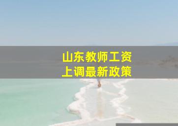 山东教师工资上调最新政策