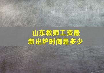 山东教师工资最新出炉时间是多少