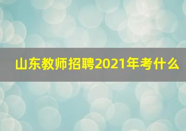 山东教师招聘2021年考什么