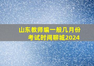 山东教师编一般几月份考试时间聊城2024