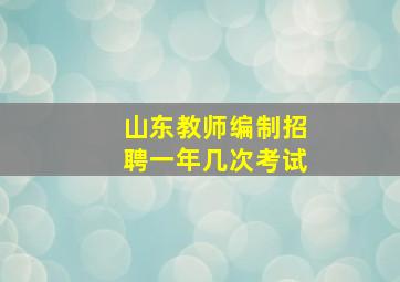 山东教师编制招聘一年几次考试