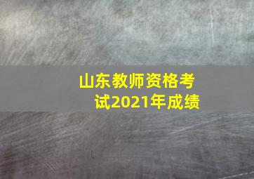 山东教师资格考试2021年成绩