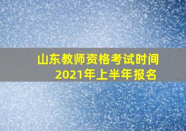 山东教师资格考试时间2021年上半年报名