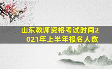 山东教师资格考试时间2021年上半年报名人数