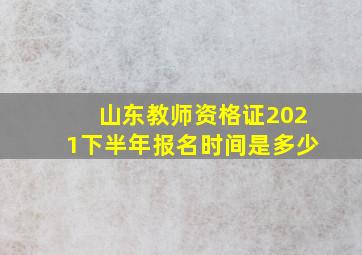 山东教师资格证2021下半年报名时间是多少