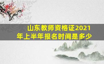 山东教师资格证2021年上半年报名时间是多少