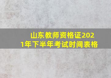 山东教师资格证2021年下半年考试时间表格