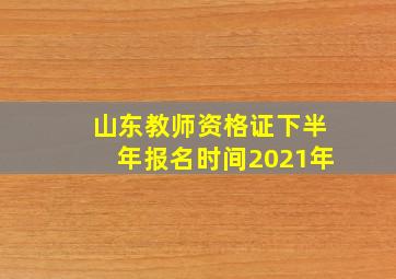 山东教师资格证下半年报名时间2021年