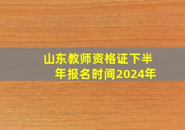 山东教师资格证下半年报名时间2024年