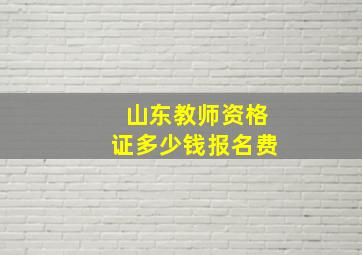 山东教师资格证多少钱报名费