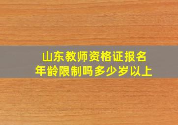 山东教师资格证报名年龄限制吗多少岁以上