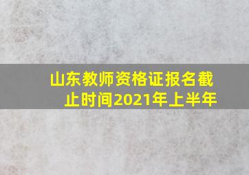 山东教师资格证报名截止时间2021年上半年