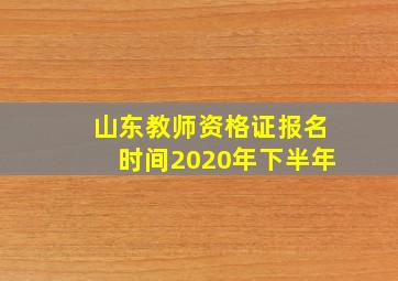 山东教师资格证报名时间2020年下半年