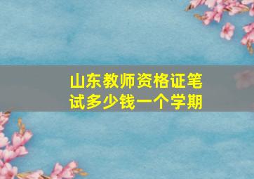 山东教师资格证笔试多少钱一个学期