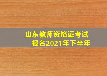 山东教师资格证考试报名2021年下半年