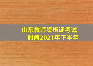 山东教师资格证考试时间2021年下半年