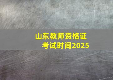 山东教师资格证考试时间2025