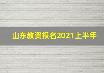 山东教资报名2021上半年