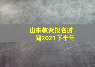 山东教资报名时间2021下半年