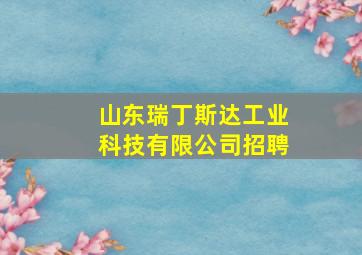 山东瑞丁斯达工业科技有限公司招聘