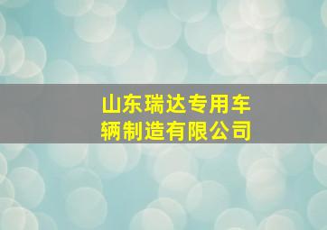 山东瑞达专用车辆制造有限公司