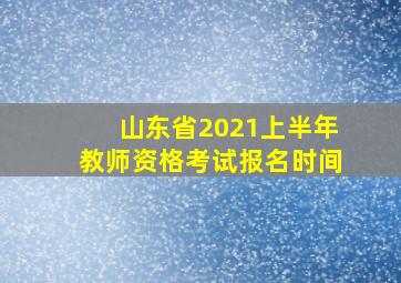 山东省2021上半年教师资格考试报名时间