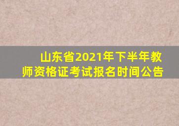 山东省2021年下半年教师资格证考试报名时间公告