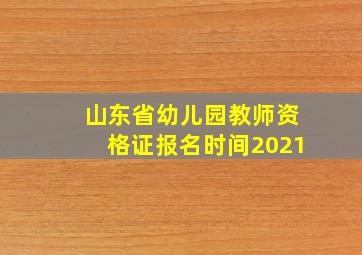 山东省幼儿园教师资格证报名时间2021