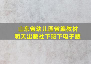 山东省幼儿园省编教材明天出版社下班下电子版