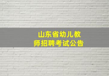 山东省幼儿教师招聘考试公告