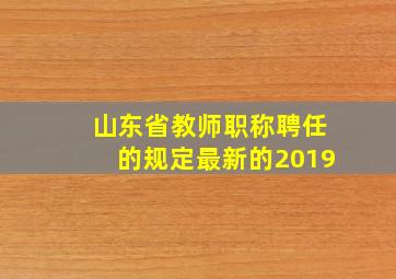 山东省教师职称聘任的规定最新的2019