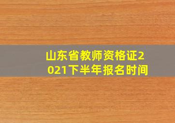 山东省教师资格证2021下半年报名时间