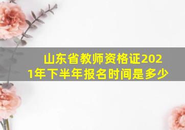 山东省教师资格证2021年下半年报名时间是多少