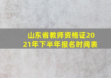 山东省教师资格证2021年下半年报名时间表