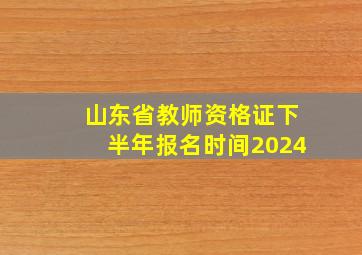 山东省教师资格证下半年报名时间2024