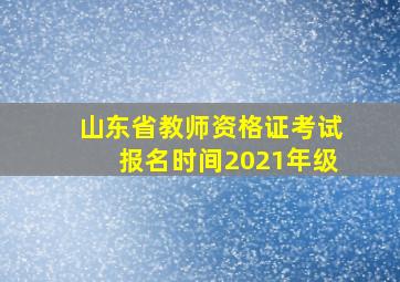 山东省教师资格证考试报名时间2021年级