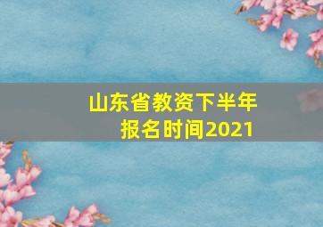 山东省教资下半年报名时间2021