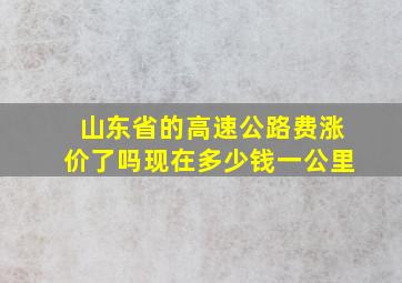 山东省的高速公路费涨价了吗现在多少钱一公里