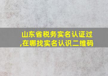 山东省税务实名认证过,在哪找实名认识二维码