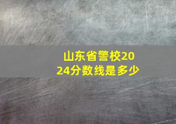 山东省警校2024分数线是多少