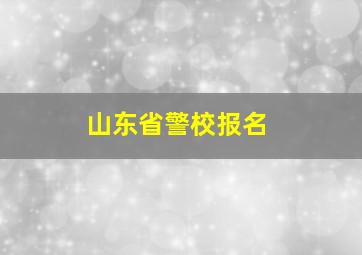 山东省警校报名